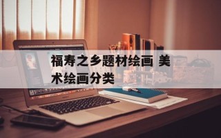 福寿之乡题材绘画 美术绘画分类