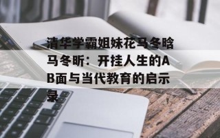 清华学霸姐妹花马冬晗马冬昕：开挂人生的AB面与当代教育的启示录