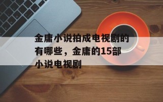 金庸小说拍成电视剧的有哪些，金庸的15部小说电视剧