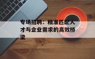 专场招聘：精准匹配人才与企业需求的高效桥梁