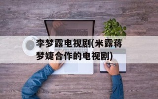 李梦露电视剧(米露蒋梦婕合作的电视剧)