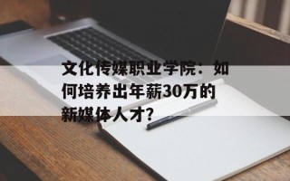 文化传媒职业学院：如何培养出年薪30万的新媒体人才？
