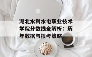 湖北水利水电职业技术学院分数线全解析：历年数据与报考策略
