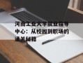 河南工业大学就业指导中心：从校园到职场的通关秘籍
