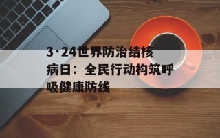 3·24世界防治结核病日：全民行动构筑呼吸健康防线