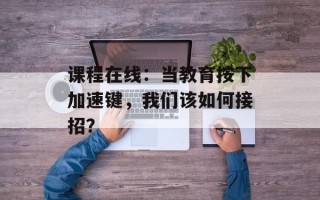 课程在线：当教育按下加速键，我们该如何接招？