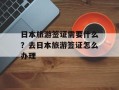 日本旅游签证需要什么？去日本旅游签证怎么办理