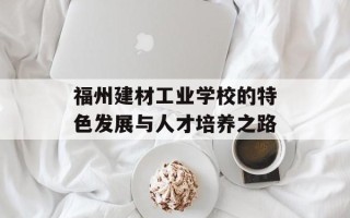 福州建材工业学校的特色发展与人才培养之路
