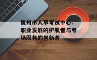 贺州市人事考试中心：职业发展的护航者与考场服务的创新者