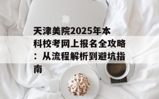 天津美院2025年本科校考网上报名全攻略：从流程解析到避坑指南