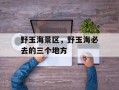 野玉海景区，野玉海必去的三个地方