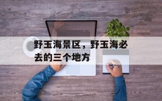 野玉海景区，野玉海必去的三个地方