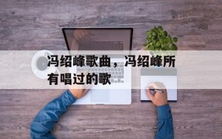 冯绍峰歌曲，冯绍峰所有唱过的歌