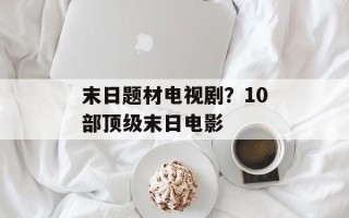 末日题材电视剧？10部顶级末日电影