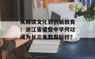 从耕读文化到创新教育：浙江省诸暨中学何以成为长三角教育标杆？