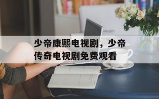 少帝康熙电视剧，少帝传奇电视剧免费观看