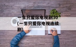 一生只爱你电视剧30(一生只爱你电视连续剧)