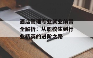酒店管理专业就业前景全解析：从职校生到行业精英的进阶之路