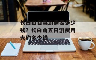 长白山自驾游需要多少钱？长白山五日游费用大约多少钱