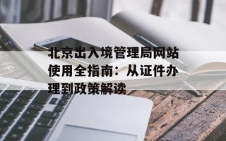 北京出入境管理局网站使用全指南：从证件办理到政策解读