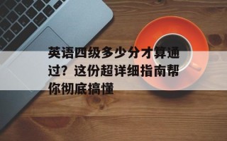 英语四级多少分才算通过？这份超详细指南帮你彻底搞懂