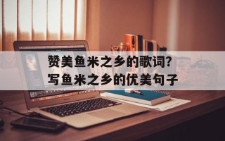 赞美鱼米之乡的歌词？写鱼米之乡的优美句子