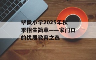 翠微小学2025年秋季招生简章——家门口的优质教育之选