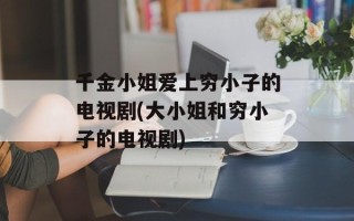 千金小姐爱上穷小子的电视剧(大小姐和穷小子的电视剧)
