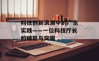 科技创新浪潮中的广东实践——一位科技厅长的破局与突围