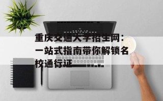 重庆交通大学招生网：一站式指南带你解锁名校通行证