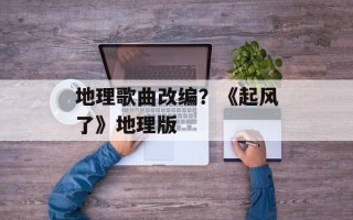地理歌曲改编？《起风了》地理版