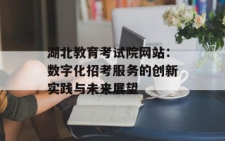 湖北教育考试院网站：数字化招考服务的创新实践与未来展望