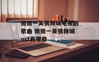 微微一笑很倾城电视剧歌曲 微微一笑很倾城ost有哪些