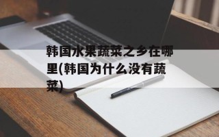 韩国水果蔬菜之乡在哪里(韩国为什么没有蔬菜)