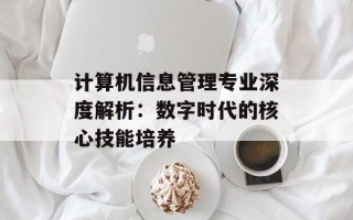 计算机信息管理专业深度解析：数字时代的核心技能培养