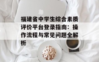 福建省中学生综合素质评价平台登录指南：操作流程与常见问题全解析