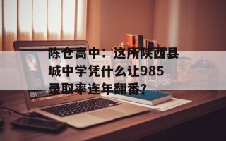 陈仓高中：这所陕西县城中学凭什么让985录取率连年翻番？