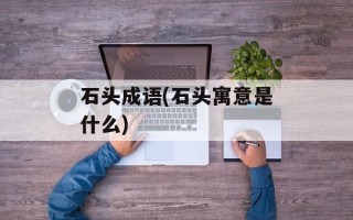 石头成语(石头寓意是什么)