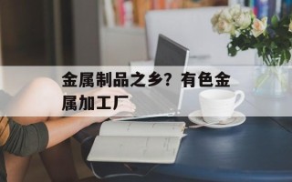 金属制品之乡？有色金属加工厂