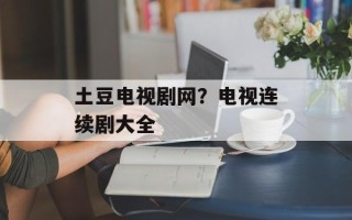 土豆电视剧网？电视连续剧大全