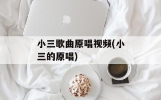 小三歌曲原唱视频(小三的原唱)