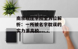 南京晓庄学院全方位解析：一所被名字耽误的实力派高校