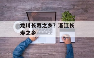 龙川长寿之乡？浙江长寿之乡