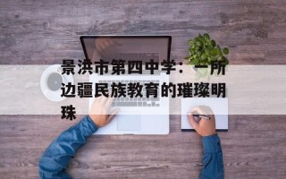 景洪市第四中学：一所边疆民族教育的璀璨明珠