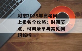 河南2025年高考网上报名全攻略：时间节点、材料清单与常见问题解析