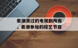姜潮演过的电视剧所有，姜潮参加的综艺节目