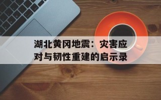 湖北黄冈地震：灾害应对与韧性重建的启示录