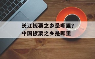 长江板栗之乡是哪里？中国板栗之乡是哪里