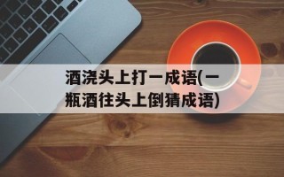 酒浇头上打一成语(一瓶酒往头上倒猜成语)