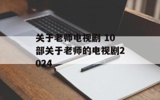 关于老师电视剧 10部关于老师的电视剧2024